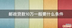 邮政贷款10万一般要什么条件