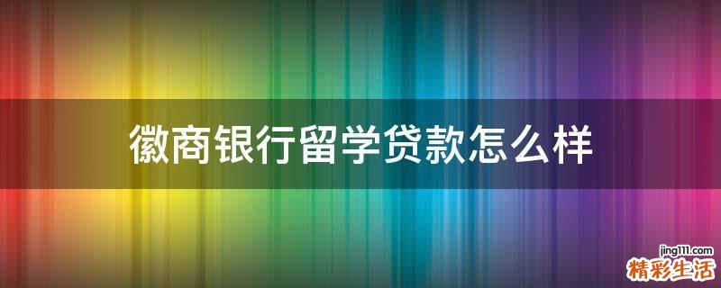 徽商银行留学贷款怎么样