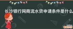 长沙银行网商流水贷申请条件是什么