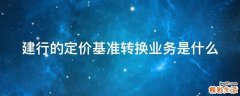建行的定价基准转换业务是什么