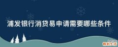 浦发银行消贷易申请需要哪些条件