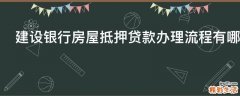 建设银行房屋抵押贷款办理流程有哪些