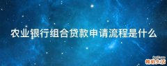 农业银行组合贷款申请流程是什么