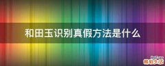 和田玉识别真假方法是什么