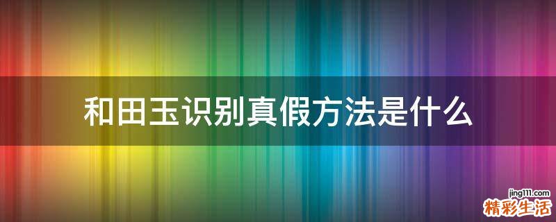 和田玉识别真假方法是什么