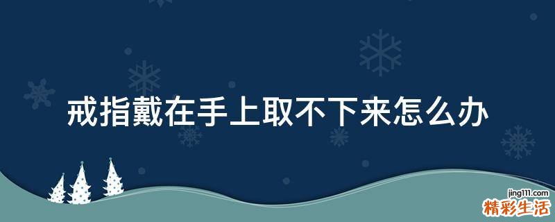 戒指戴在手上取不下来怎么办