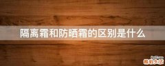 隔离霜和防晒霜的区别是什么