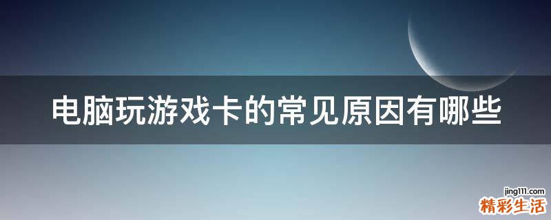 电脑玩游戏卡的常见原因有哪些