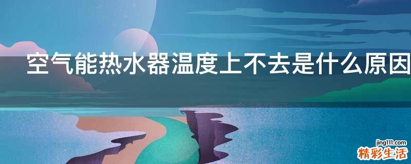 空气能热水器温度上不去是什么原因