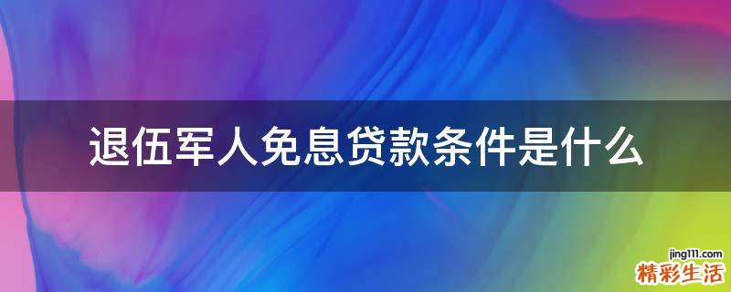退伍军人免息贷款条件是什么