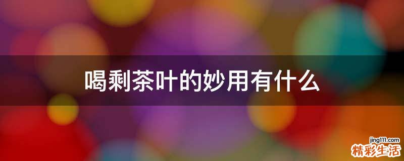 喝剩茶叶的妙用有什么