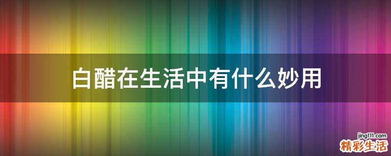 白醋在生活中有什么妙用