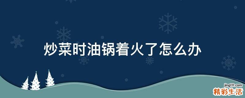 炒菜时油锅着火了怎么办