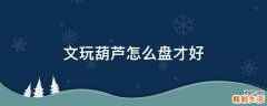 文玩葫芦怎么盘才好