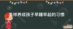 怎样养成孩子早睡早起的习惯