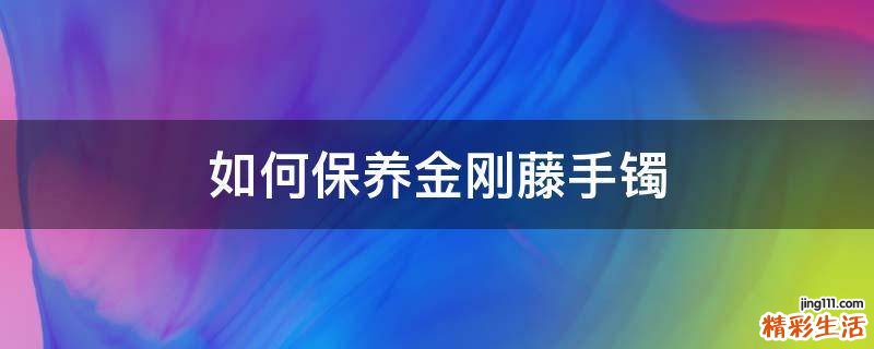 如何保养金刚藤手镯
