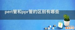 pert管和ppr管的区别有哪些