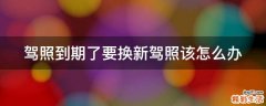驾照到期了要换新驾照该怎么办