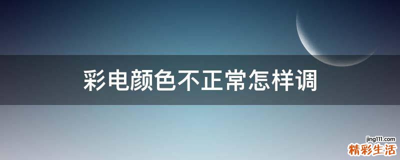 彩电颜色不正常怎样调