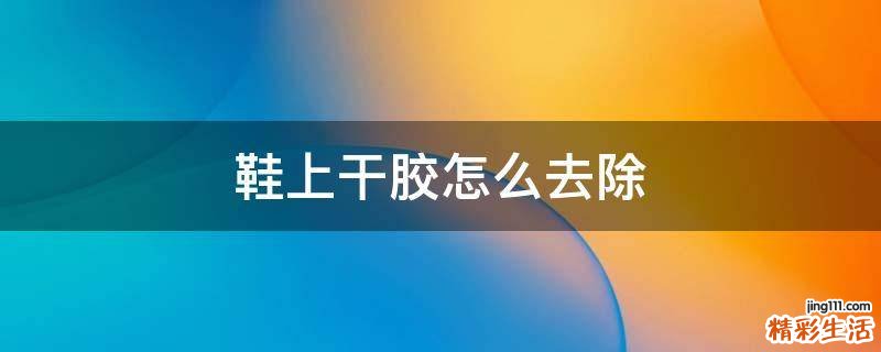 鞋上干胶怎么去除