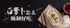 白萝卜怎么腌制好吃 萝卜的腌制方法大全