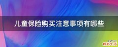 儿童保险购买注意事项有哪些