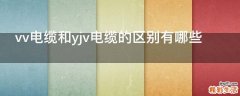 vv电缆和yjv电缆的区别有哪些