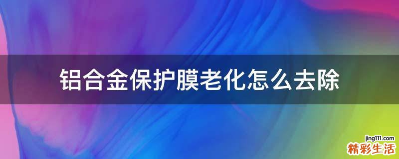 铝合金保护膜老化怎么去除