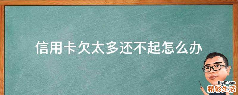 信用卡欠太多还不起怎么办