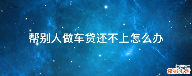 帮别人做车贷还不上怎么办
