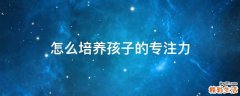怎么培养孩子的专注力