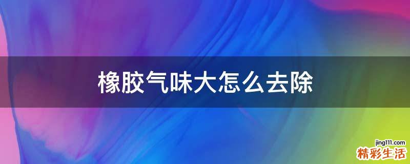 橡胶气味大怎么去除