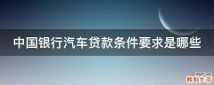 中国银行汽车贷款条件要求是哪些