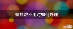壁挂炉不用时如何处理