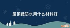 屋顶做防水用什么材料好
