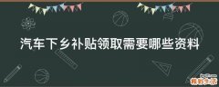 汽车下乡补贴领取需要哪些资料