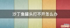 沙丁鱼罐头打不开怎么办
