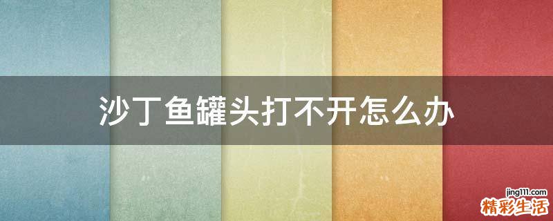 沙丁鱼罐头打不开怎么办