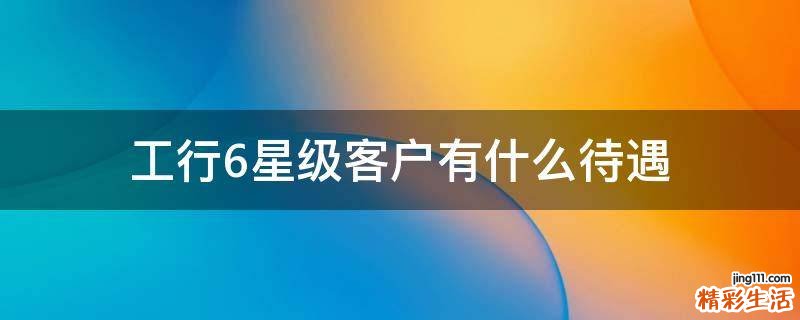 工行6星级客户有什么待遇