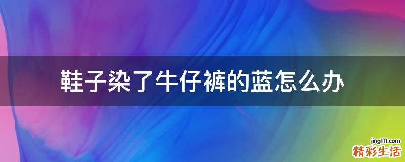 鞋子染了牛仔裤的蓝怎么办