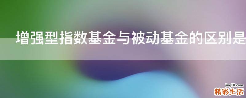 增强型指数基金与被动基金的区别是什么