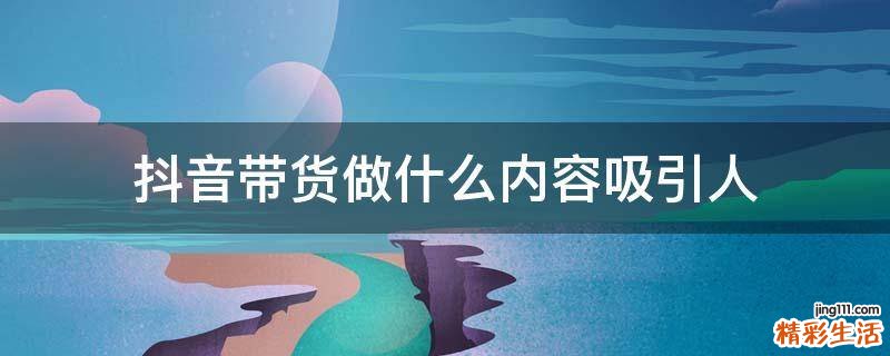 抖音带货做什么内容吸引人