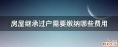 房屋继承过户需要缴纳哪些费用