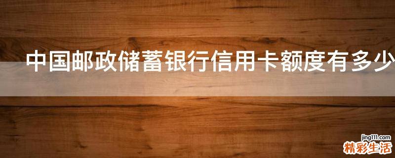 中国邮政储蓄银行信用卡额度有多少