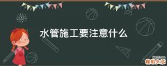 水管施工要注意什么