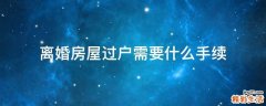 离婚房屋过户需要什么手续