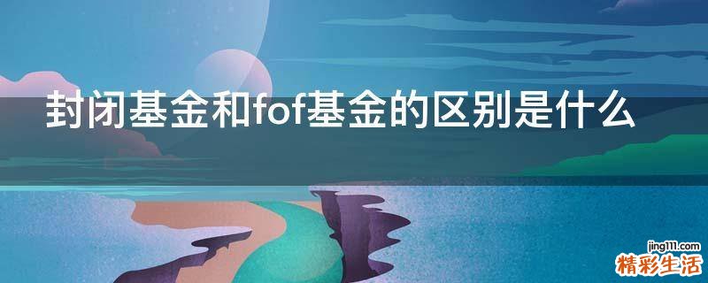 封闭基金和fof基金的区别是什么