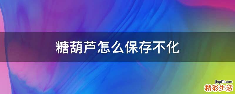 糖葫芦怎么保存不化