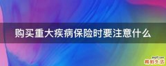 购买重大疾病保险时要注意什么