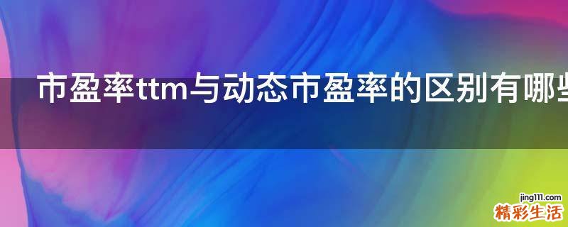 市盈率ttm与动态市盈率的区别有哪些